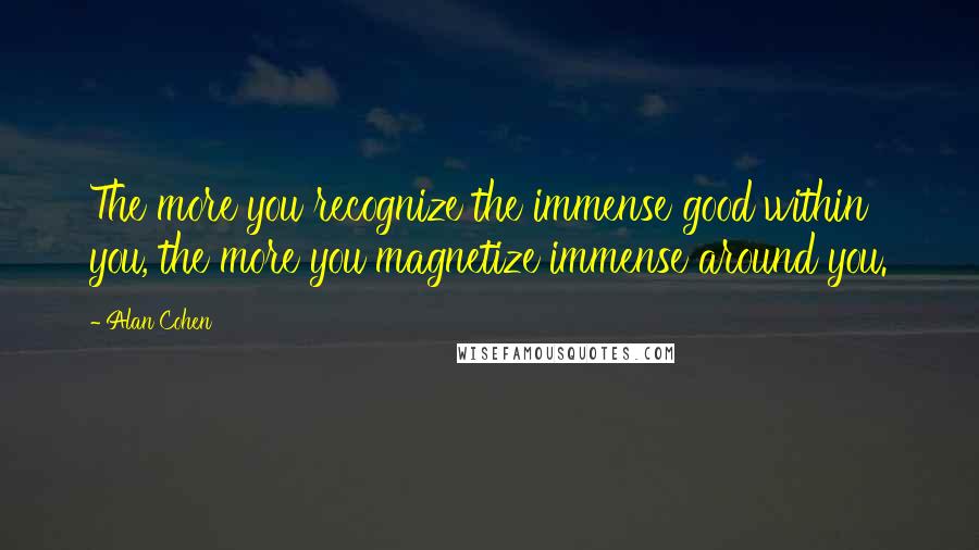 Alan Cohen Quotes: The more you recognize the immense good within you, the more you magnetize immense around you.