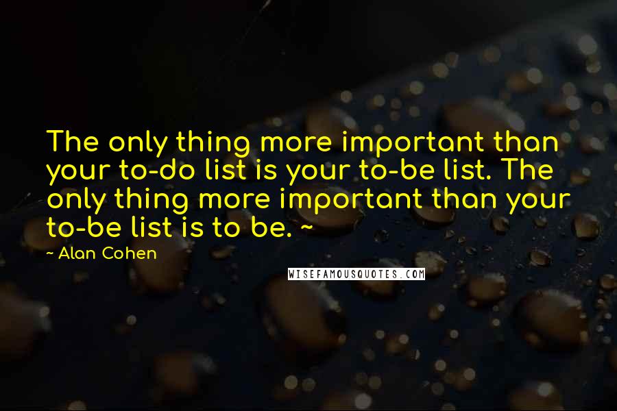 Alan Cohen Quotes: The only thing more important than your to-do list is your to-be list. The only thing more important than your to-be list is to be. ~