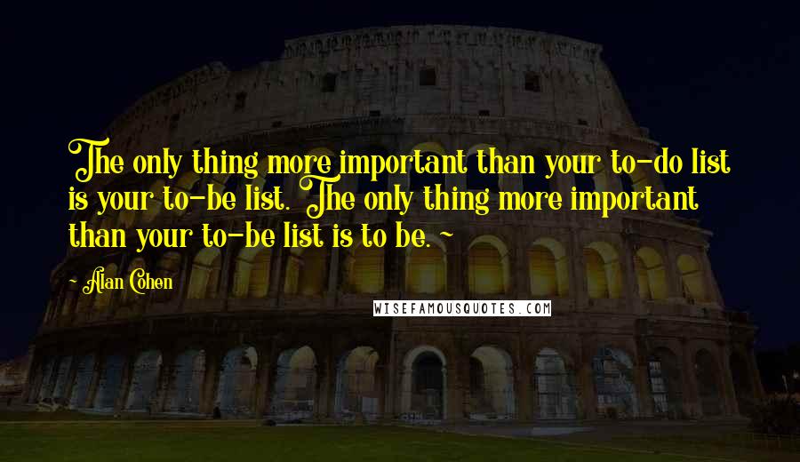 Alan Cohen Quotes: The only thing more important than your to-do list is your to-be list. The only thing more important than your to-be list is to be. ~