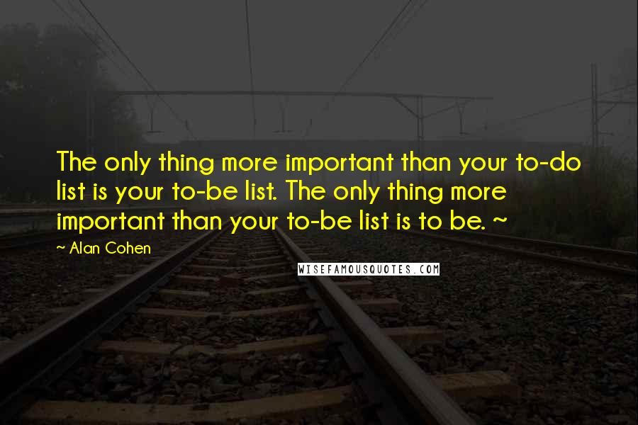 Alan Cohen Quotes: The only thing more important than your to-do list is your to-be list. The only thing more important than your to-be list is to be. ~