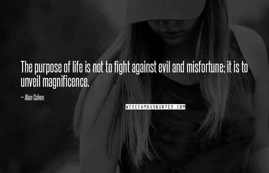 Alan Cohen Quotes: The purpose of life is not to fight against evil and misfortune; it is to unveil magnificence.