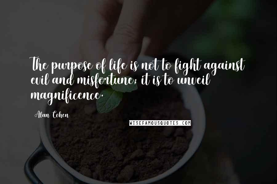 Alan Cohen Quotes: The purpose of life is not to fight against evil and misfortune; it is to unveil magnificence.