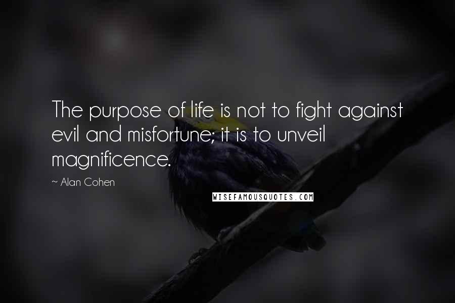 Alan Cohen Quotes: The purpose of life is not to fight against evil and misfortune; it is to unveil magnificence.