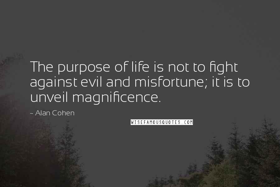 Alan Cohen Quotes: The purpose of life is not to fight against evil and misfortune; it is to unveil magnificence.