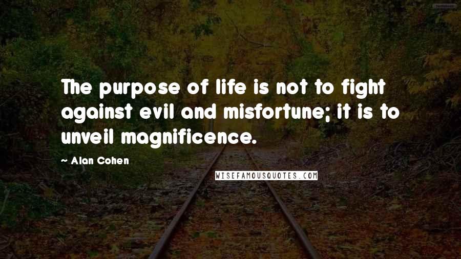 Alan Cohen Quotes: The purpose of life is not to fight against evil and misfortune; it is to unveil magnificence.