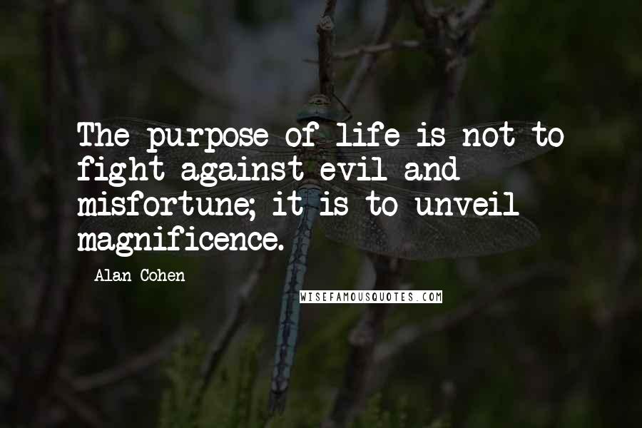 Alan Cohen Quotes: The purpose of life is not to fight against evil and misfortune; it is to unveil magnificence.