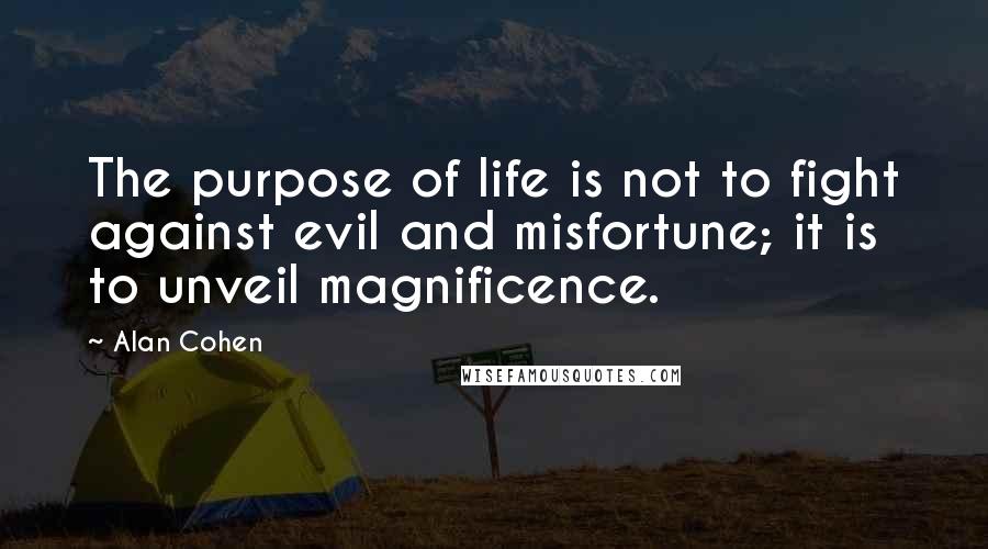 Alan Cohen Quotes: The purpose of life is not to fight against evil and misfortune; it is to unveil magnificence.