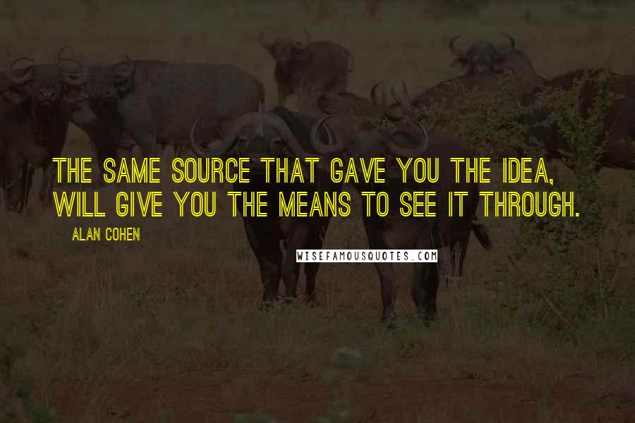 Alan Cohen Quotes: The same Source that gave you the idea, will give you the means to see it through.