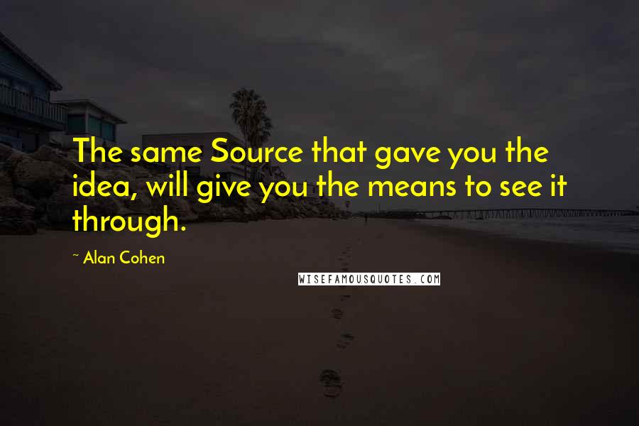 Alan Cohen Quotes: The same Source that gave you the idea, will give you the means to see it through.