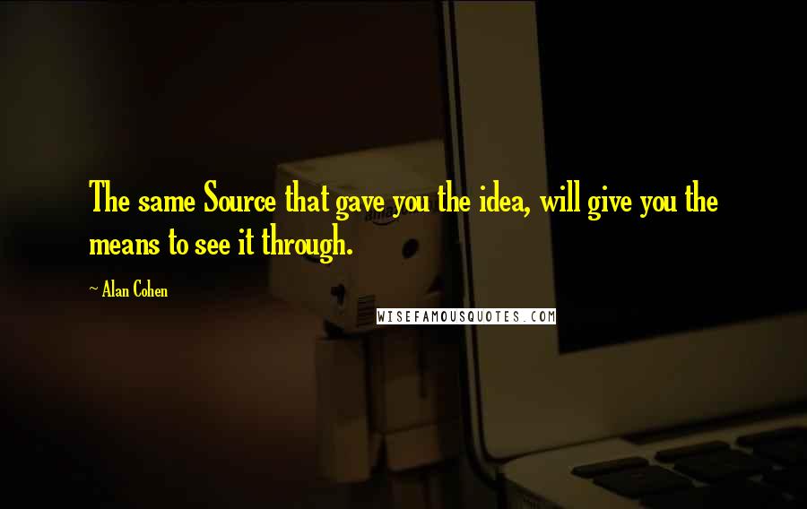 Alan Cohen Quotes: The same Source that gave you the idea, will give you the means to see it through.