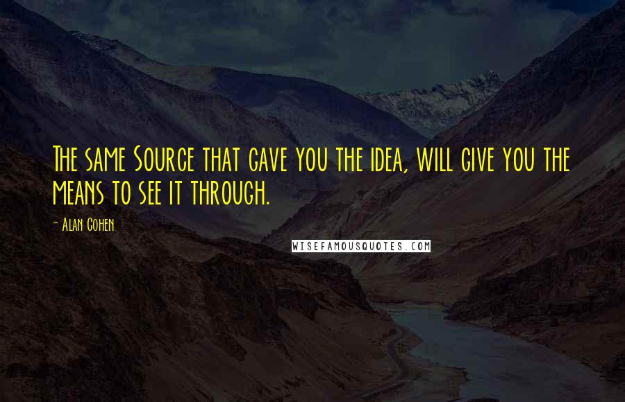 Alan Cohen Quotes: The same Source that gave you the idea, will give you the means to see it through.