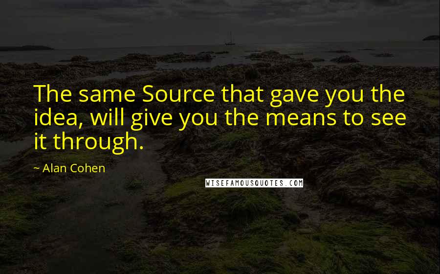 Alan Cohen Quotes: The same Source that gave you the idea, will give you the means to see it through.