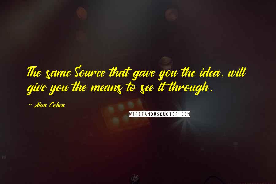 Alan Cohen Quotes: The same Source that gave you the idea, will give you the means to see it through.