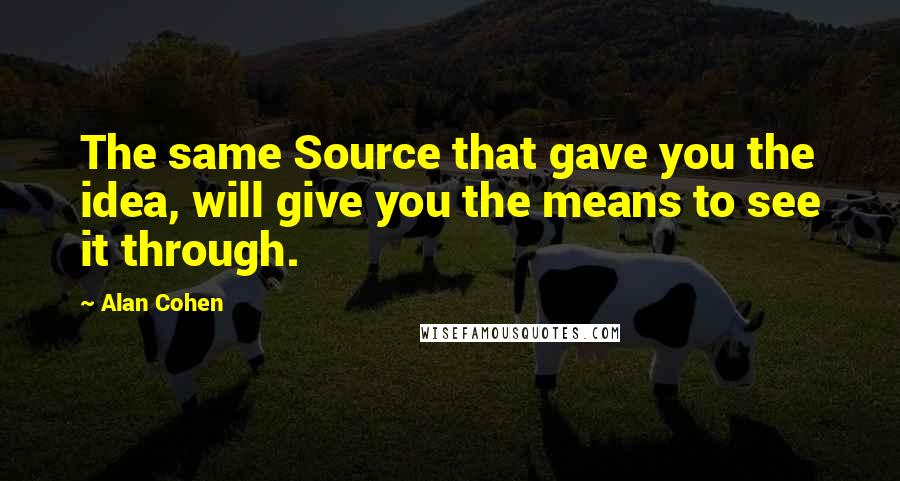 Alan Cohen Quotes: The same Source that gave you the idea, will give you the means to see it through.