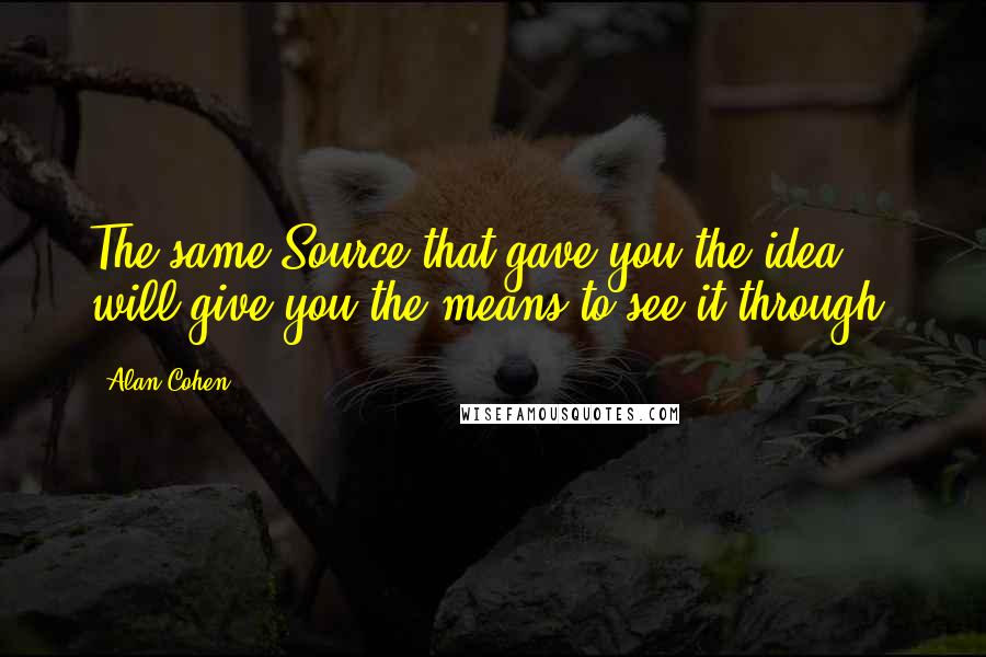 Alan Cohen Quotes: The same Source that gave you the idea, will give you the means to see it through.