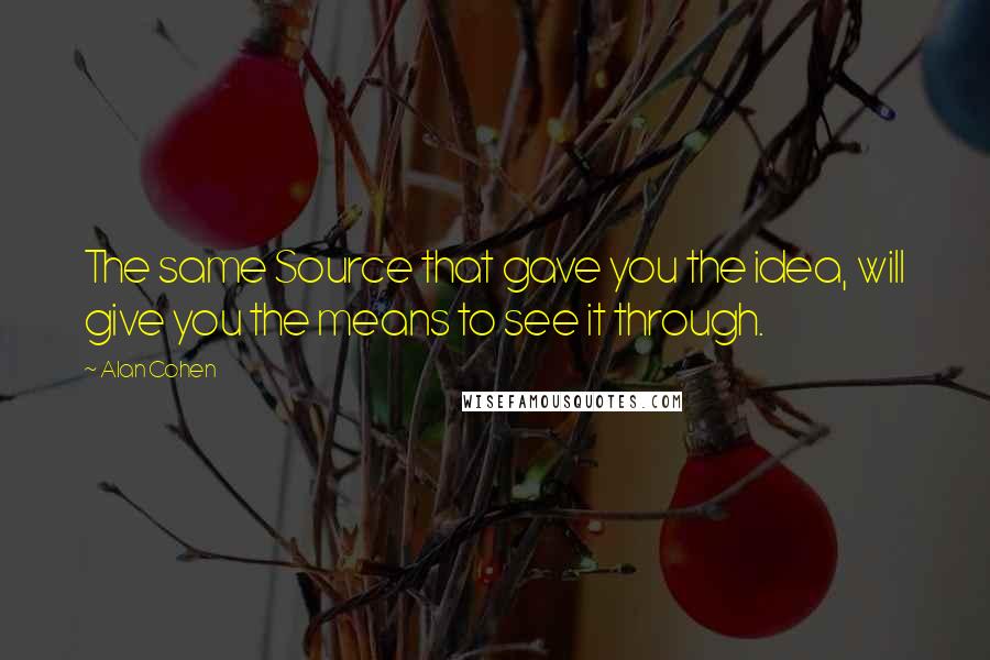 Alan Cohen Quotes: The same Source that gave you the idea, will give you the means to see it through.