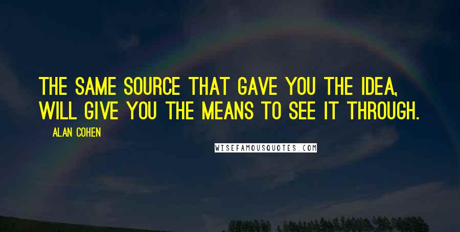 Alan Cohen Quotes: The same Source that gave you the idea, will give you the means to see it through.