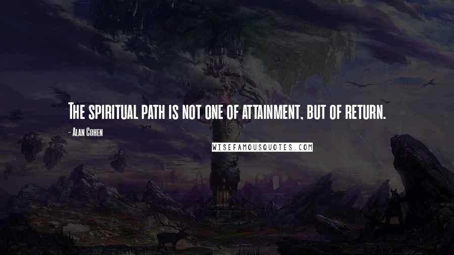 Alan Cohen Quotes: The spiritual path is not one of attainment, but of return.