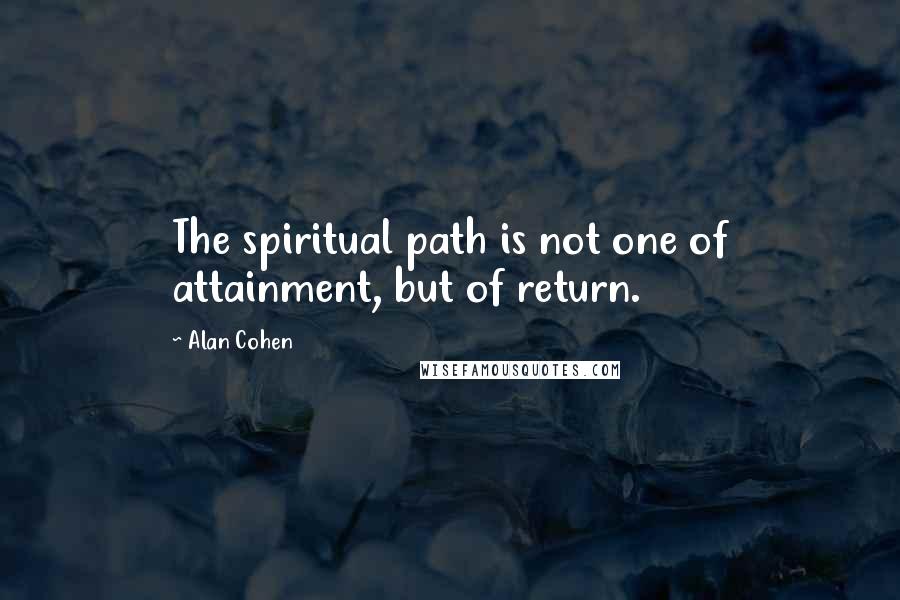 Alan Cohen Quotes: The spiritual path is not one of attainment, but of return.