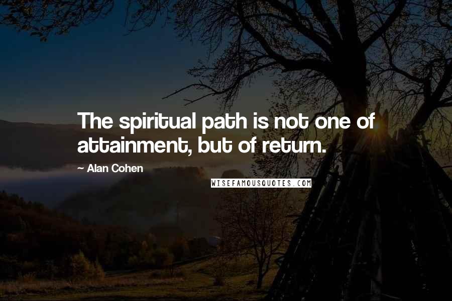 Alan Cohen Quotes: The spiritual path is not one of attainment, but of return.