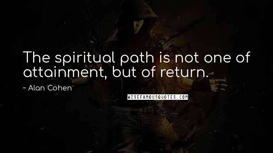 Alan Cohen Quotes: The spiritual path is not one of attainment, but of return.