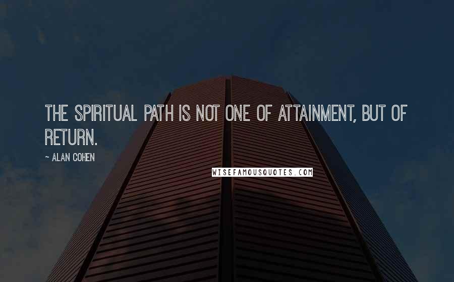 Alan Cohen Quotes: The spiritual path is not one of attainment, but of return.