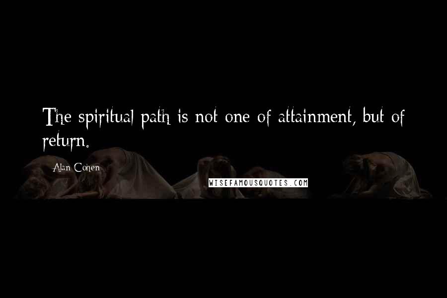 Alan Cohen Quotes: The spiritual path is not one of attainment, but of return.