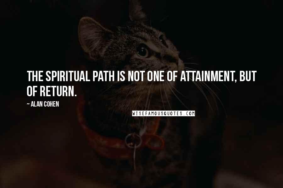 Alan Cohen Quotes: The spiritual path is not one of attainment, but of return.