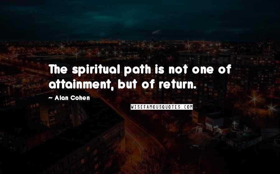 Alan Cohen Quotes: The spiritual path is not one of attainment, but of return.