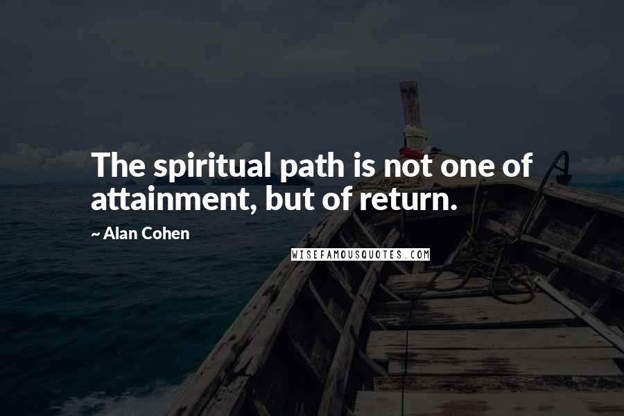 Alan Cohen Quotes: The spiritual path is not one of attainment, but of return.