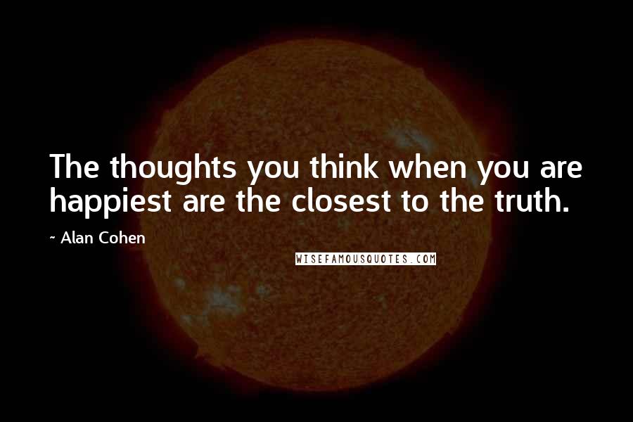 Alan Cohen Quotes: The thoughts you think when you are happiest are the closest to the truth.