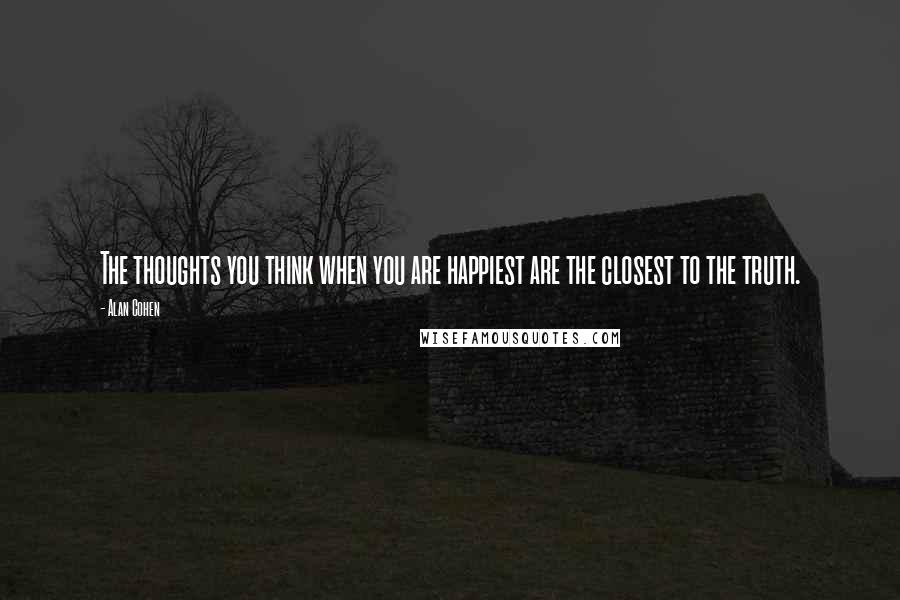 Alan Cohen Quotes: The thoughts you think when you are happiest are the closest to the truth.