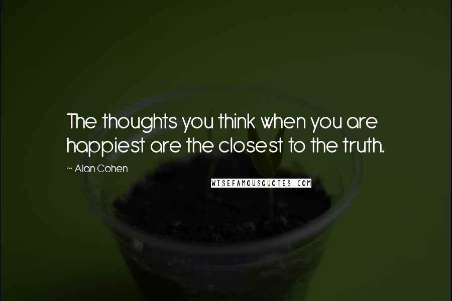 Alan Cohen Quotes: The thoughts you think when you are happiest are the closest to the truth.