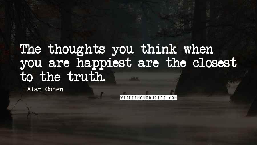 Alan Cohen Quotes: The thoughts you think when you are happiest are the closest to the truth.
