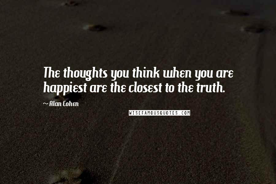 Alan Cohen Quotes: The thoughts you think when you are happiest are the closest to the truth.