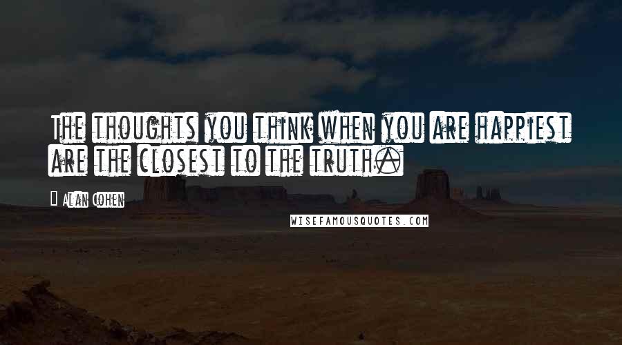 Alan Cohen Quotes: The thoughts you think when you are happiest are the closest to the truth.