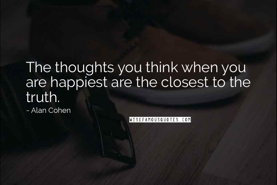 Alan Cohen Quotes: The thoughts you think when you are happiest are the closest to the truth.