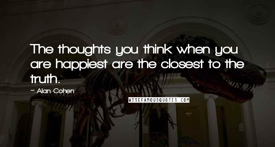 Alan Cohen Quotes: The thoughts you think when you are happiest are the closest to the truth.