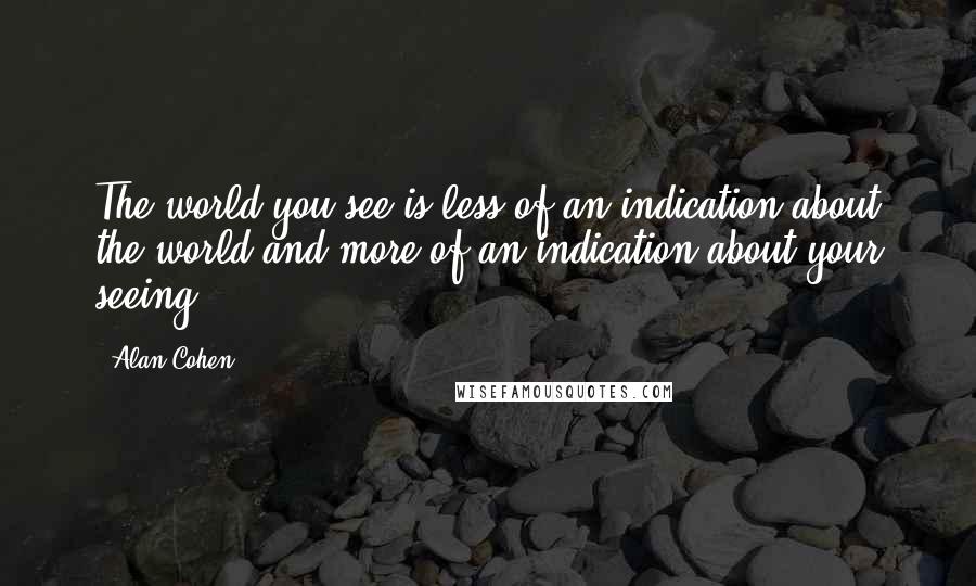 Alan Cohen Quotes: The world you see is less of an indication about the world and more of an indication about your seeing.