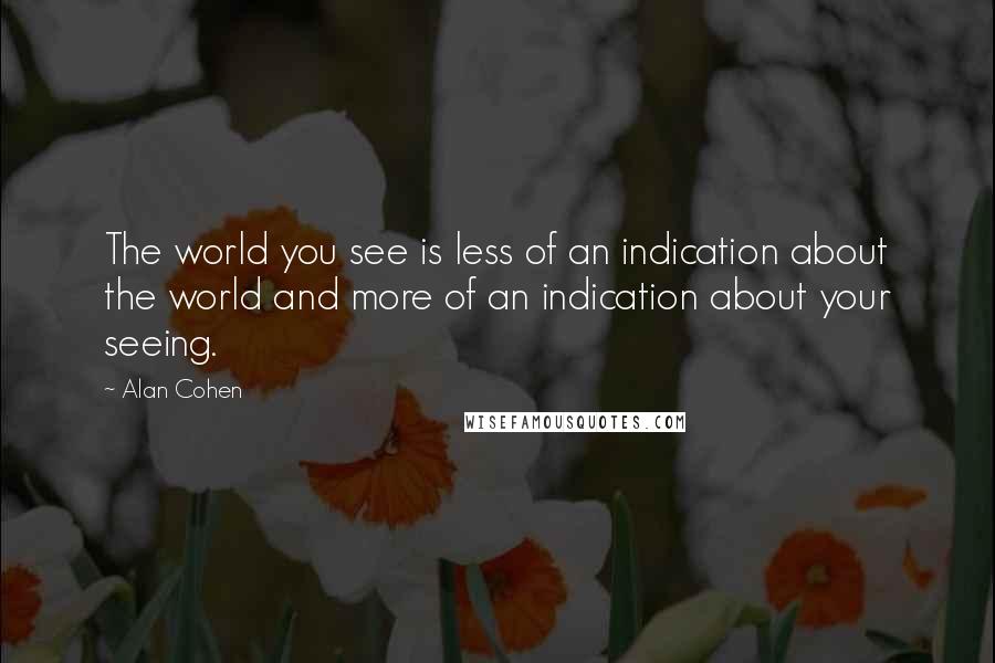 Alan Cohen Quotes: The world you see is less of an indication about the world and more of an indication about your seeing.