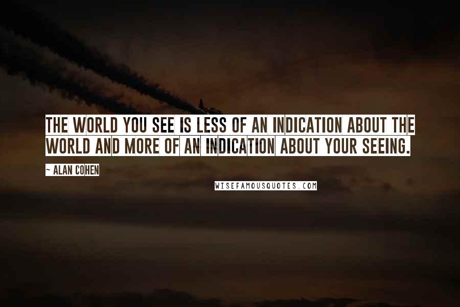 Alan Cohen Quotes: The world you see is less of an indication about the world and more of an indication about your seeing.