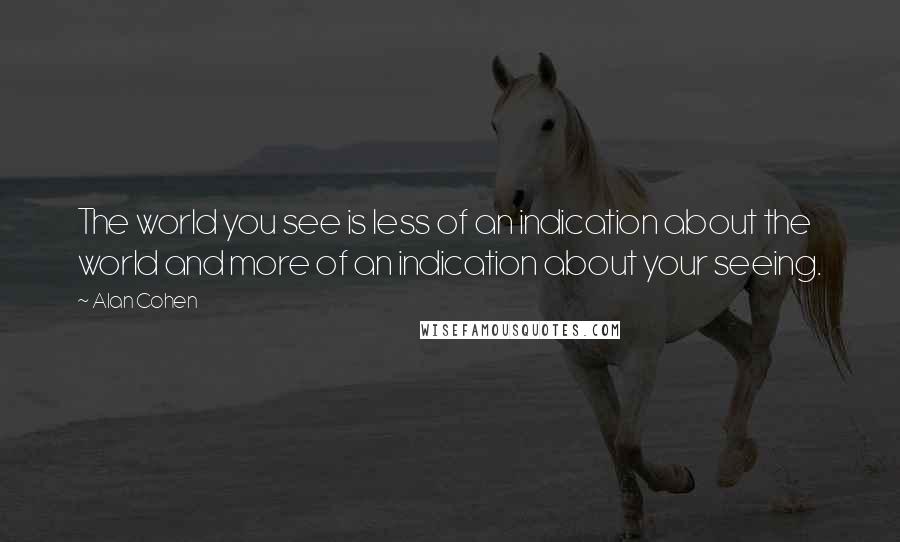 Alan Cohen Quotes: The world you see is less of an indication about the world and more of an indication about your seeing.