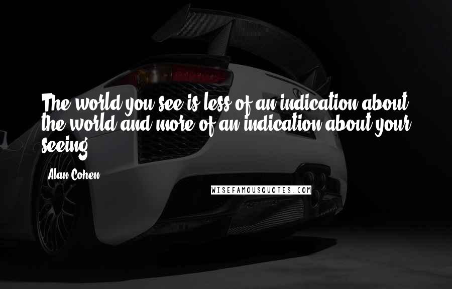 Alan Cohen Quotes: The world you see is less of an indication about the world and more of an indication about your seeing.