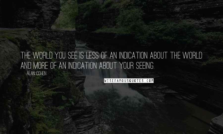 Alan Cohen Quotes: The world you see is less of an indication about the world and more of an indication about your seeing.