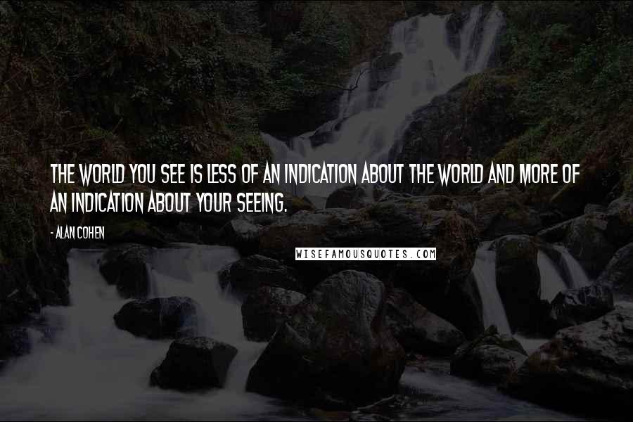 Alan Cohen Quotes: The world you see is less of an indication about the world and more of an indication about your seeing.