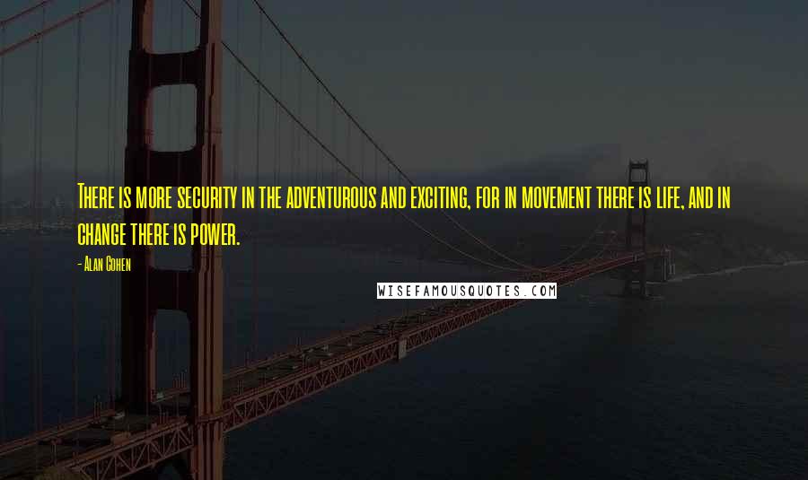 Alan Cohen Quotes: There is more security in the adventurous and exciting, for in movement there is life, and in change there is power.