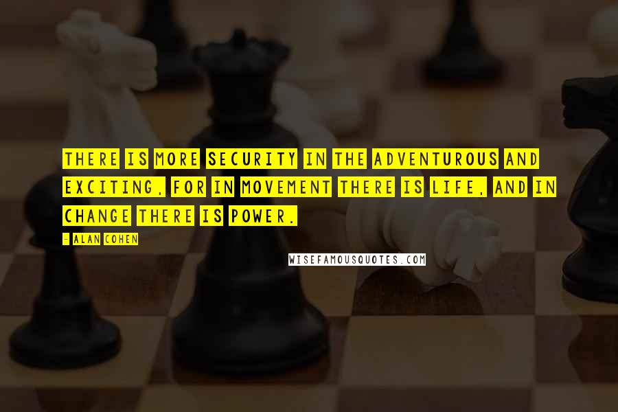 Alan Cohen Quotes: There is more security in the adventurous and exciting, for in movement there is life, and in change there is power.