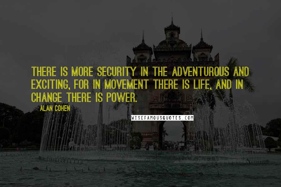 Alan Cohen Quotes: There is more security in the adventurous and exciting, for in movement there is life, and in change there is power.