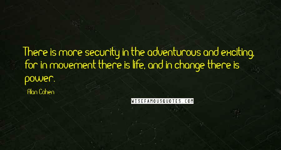 Alan Cohen Quotes: There is more security in the adventurous and exciting, for in movement there is life, and in change there is power.