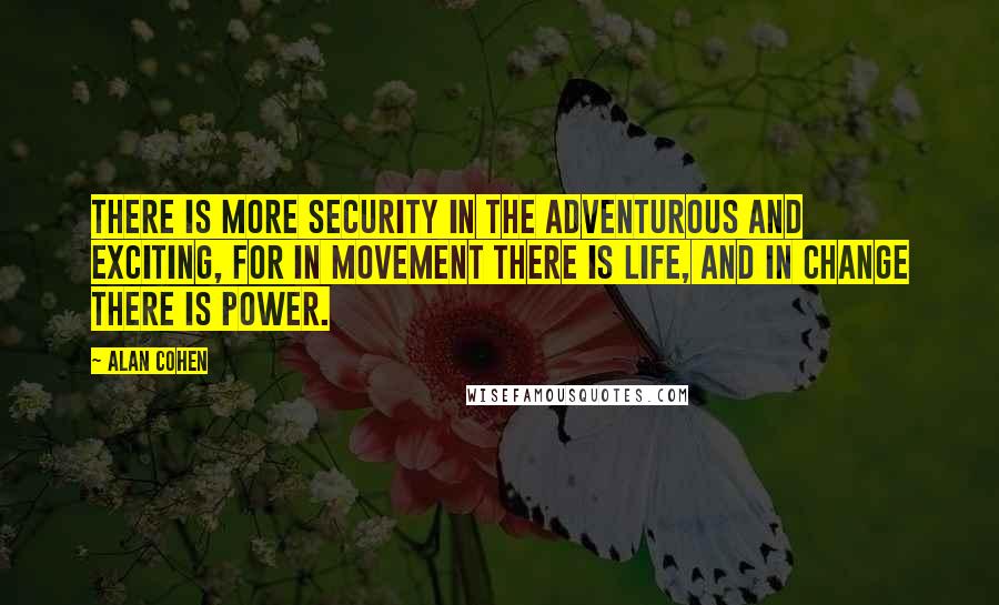 Alan Cohen Quotes: There is more security in the adventurous and exciting, for in movement there is life, and in change there is power.